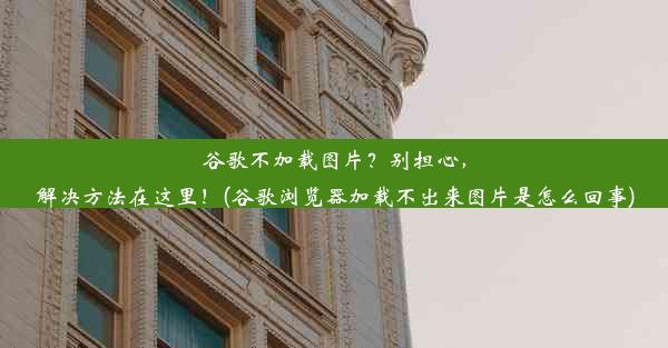 谷歌不加载图片？别担心，解决方法在这里！(谷歌浏览器加载不出来图片是怎么回事)