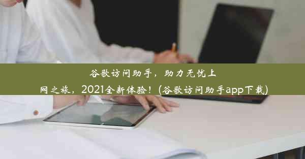 谷歌访问助手，助力无忧上网之旅，2021全新体验！(谷歌访问助手app下载)