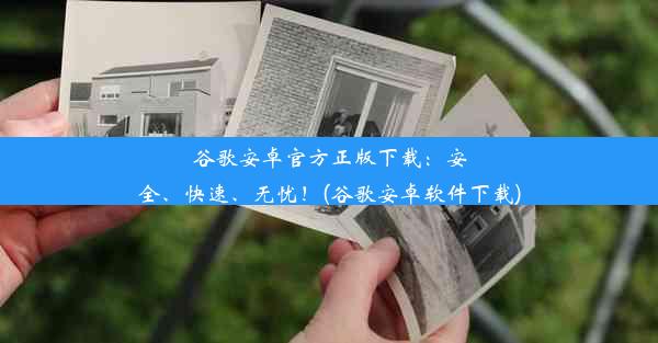 谷歌安卓官方正版下载：安全、快速、无忧！(谷歌安卓软件下载)