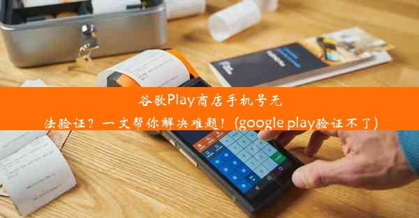 谷歌Play商店手机号无法验证？一文帮你解决难题！(google play验证不了)