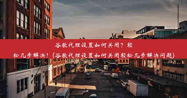 谷歌代理设置如何关闭？轻松几步解决！(谷歌代理设置如何关闭轻松几步解决问题)