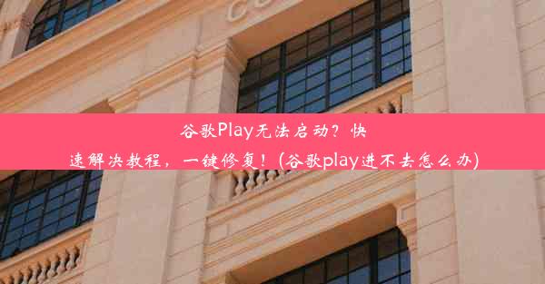 谷歌Play无法启动？快速解决教程，一键修复！(谷歌play进不去怎么办)