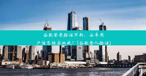 谷歌登录验证不断，安卓用户信息核实挑战！(谷歌登入验证)