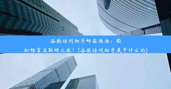 谷歌访问助手邮箱激活：轻松畅享互联网之旅！(谷歌访问助手是干什么的)