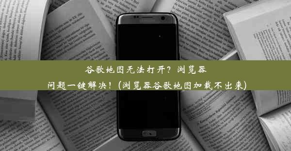 谷歌地图无法打开？浏览器问题一键解决！(浏览器谷歌地图加载不出来)