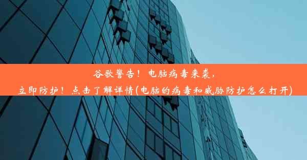 谷歌警告！电脑病毒来袭，立即防护！点击了解详情(电脑的病毒和威胁防护怎么打开)