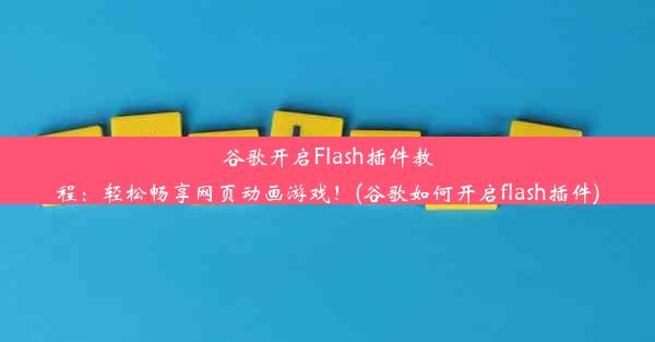 谷歌开启Flash插件教程：轻松畅享网页动画游戏！(谷歌如何开启flash插件)