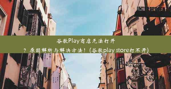 谷歌Play商店无法打开？原因解析与解决方法！(谷歌play store打不开)