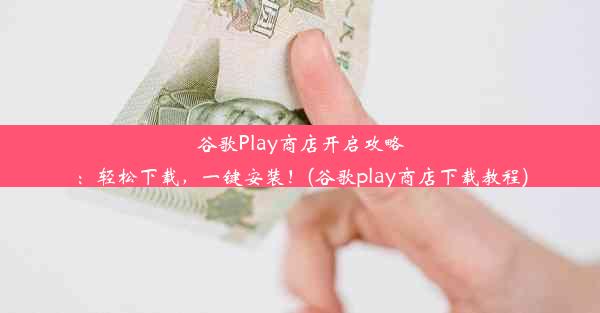 谷歌Play商店开启攻略：轻松下载，一键安装！(谷歌play商店下载教程)