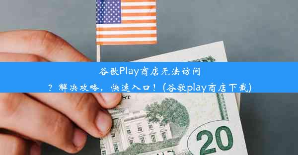 谷歌Play商店无法访问？解决攻略，快速入口！(谷歌play商店下载)