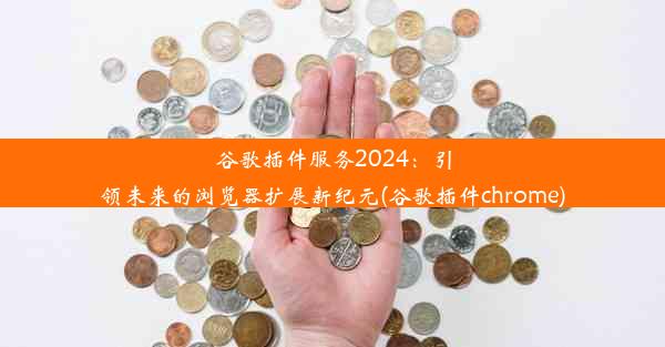 谷歌插件服务2024：引领未来的浏览器扩展新纪元(谷歌插件chrome)