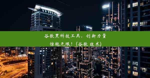 谷歌黑科技工具，创新力量惊艳无限！(谷歌 技术)