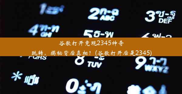 谷歌打开竟现2345神奇跳转，揭秘背后真相！(谷歌打开后是2345)