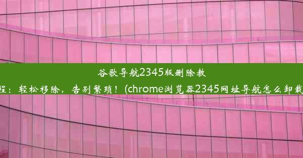 谷歌导航2345版删除教程：轻松移除，告别繁琐！(chrome浏览器2345网址导航怎么卸载)