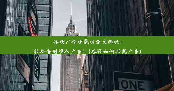 谷歌广告拦截功能大揭秘：轻松告别烦人广告！(谷歌如何拦截广告)