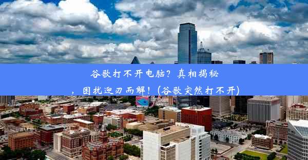 谷歌打不开电脑？真相揭秘，困扰迎刃而解！(谷歌突然打不开)