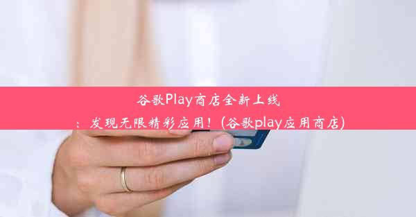 谷歌Play商店全新上线：发现无限精彩应用！(谷歌play应用商店)