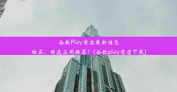 谷歌Play商店最新信息核实，精选应用推荐！(谷歌play商店下载)