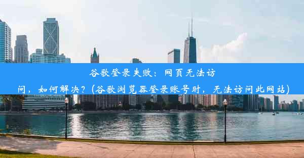 谷歌登录失败：网页无法访问，如何解决？(谷歌浏览器登录账号时，无法访问此网站)