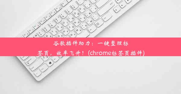 谷歌插件助力：一键整理标签页，效率飞升！(chrome标签页插件)