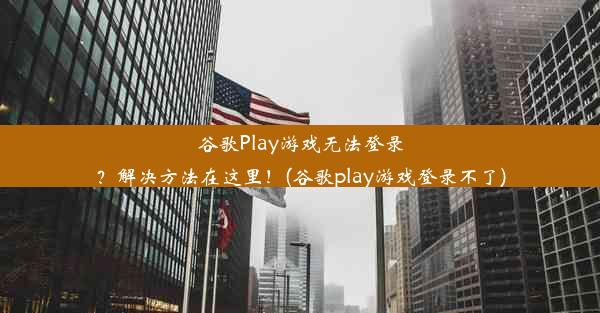 谷歌Play游戏无法登录？解决方法在这里！(谷歌play游戏登录不了)