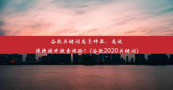 谷歌关键词高亮神器，高效便捷提升搜索体验！(谷歌2020关键词)