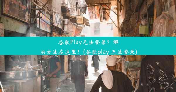 谷歌Play无法登录？解决方法在这里！(谷歌play 无法登录)