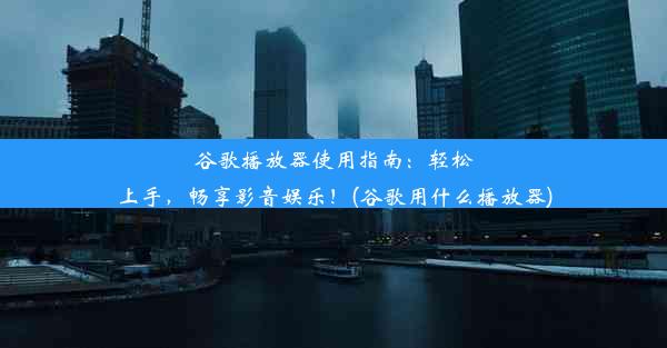 谷歌播放器使用指南：轻松上手，畅享影音娱乐！(谷歌用什么播放器)