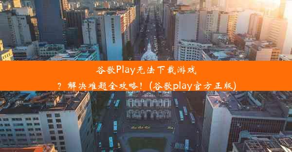 谷歌Play无法下载游戏？解决难题全攻略！(谷歌play官方正版)