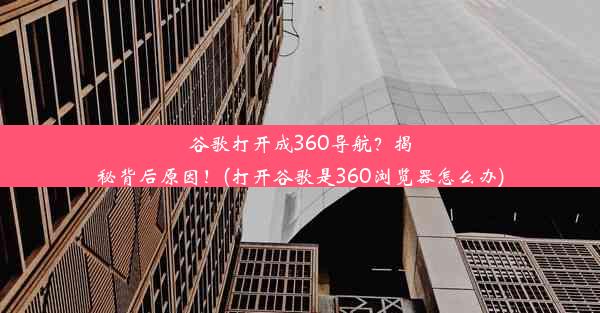 谷歌打开成360导航？揭秘背后原因！(打开谷歌是360浏览器怎么办)