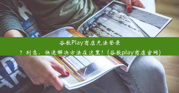 谷歌Play商店无法登录？别急，快速解决方法在这里！(谷歌play商店官网)