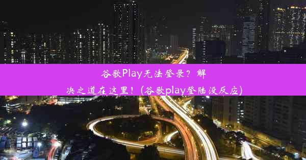 谷歌Play无法登录？解决之道在这里！(谷歌play登陆没反应)