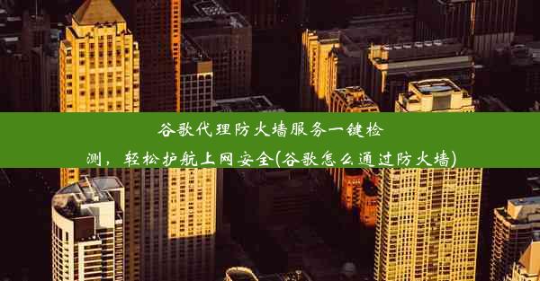 谷歌代理防火墙服务一键检测，轻松护航上网安全(谷歌怎么通过防火墙)