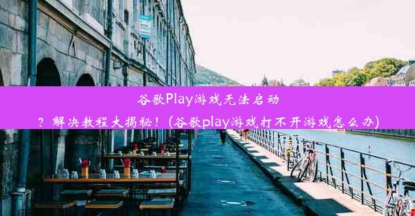 谷歌Play游戏无法启动？解决教程大揭秘！(谷歌play游戏打不开游戏怎么办)