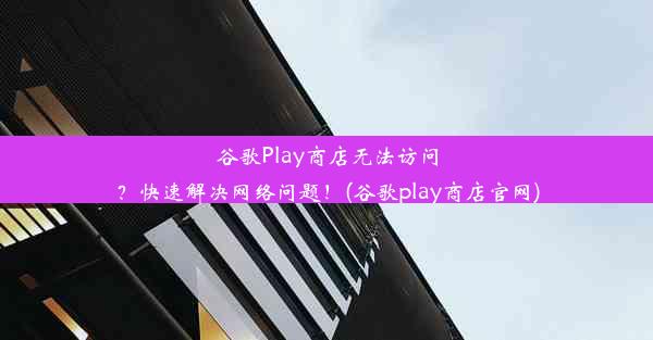 谷歌Play商店无法访问？快速解决网络问题！(谷歌play商店官网)