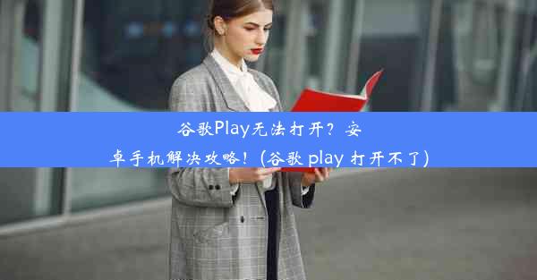 谷歌Play无法打开？安卓手机解决攻略！(谷歌 play 打开不了)