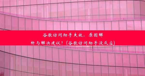 谷歌访问助手失效，原因解析与解决建议！(谷歌访问助手没反应)