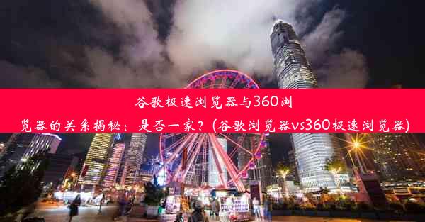 谷歌极速浏览器与360浏览器的关系揭秘：是否一家？(谷歌浏览器vs360极速浏览器)