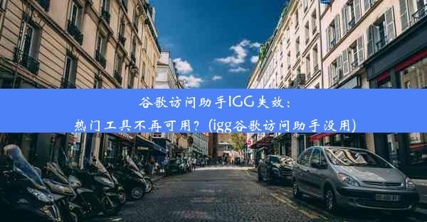 谷歌访问助手IGG失效：热门工具不再可用？(igg谷歌访问助手没用)