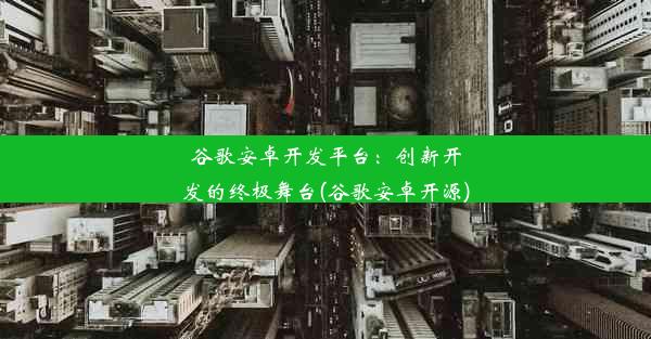 谷歌安卓开发平台：创新开发的终极舞台(谷歌安卓开源)