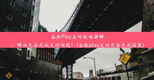 谷歌Play支付疑难杂解：解决无法完成支付问题！(谷歌play支付无法完成设置)