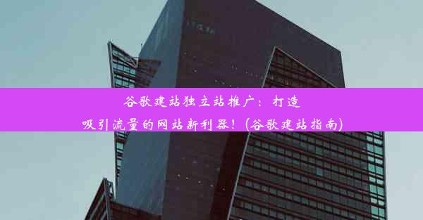 谷歌建站独立站推广：打造吸引流量的网站新利器！(谷歌建站指南)