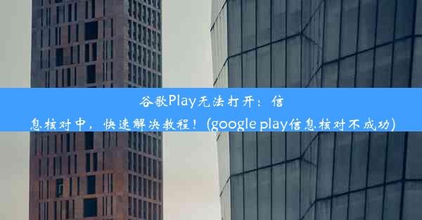 谷歌Play无法打开：信息核对中，快速解决教程！(google play信息核对不成功)