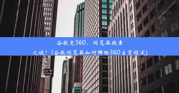 谷歌变360，浏览器搜素之谜！(谷歌浏览器如何解除360主页锁定)