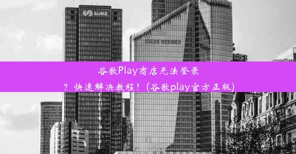 谷歌Play商店无法登录？快速解决教程！(谷歌play官方正版)