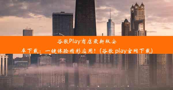 谷歌Play商店最新版安卓下载：一键体验精彩应用！(谷歌 play官网下载)