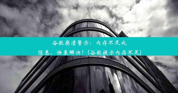 谷歌崩溃警示：内存不足成隐患，快来解决！(谷歌提示内存不足)