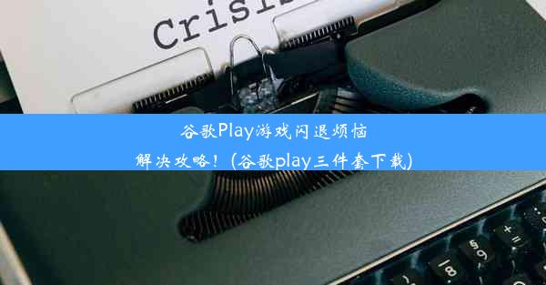 谷歌Play游戏闪退烦恼解决攻略！(谷歌play三件套下载)