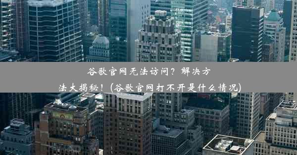 谷歌官网无法访问？解决方法大揭秘！(谷歌官网打不开是什么情况)