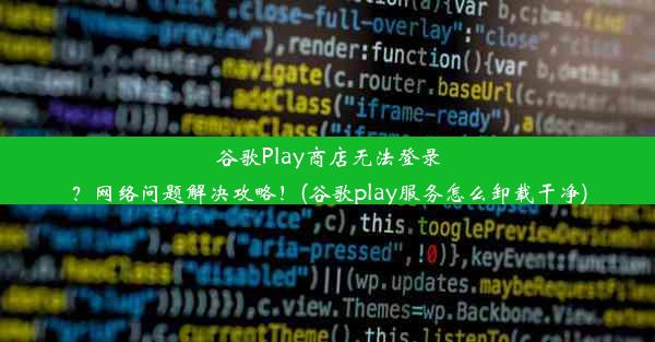 谷歌Play商店无法登录？网络问题解决攻略！(谷歌play服务怎么卸载干净)